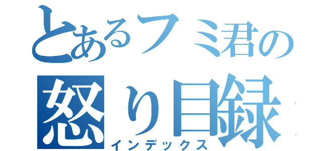 とあるフミ君の怒り目録（インデックス）