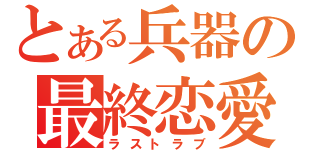 とある兵器の最終恋愛（ラストラブ）