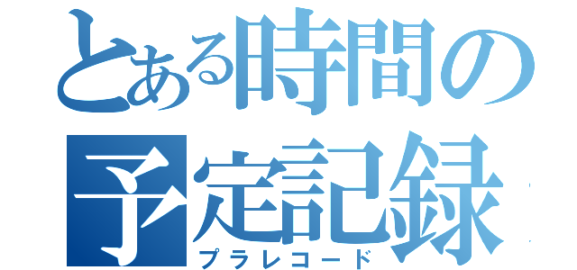 とある時間の予定記録（プラレコード）