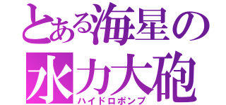 とある海星の水力大砲（ハイドロポンプ）