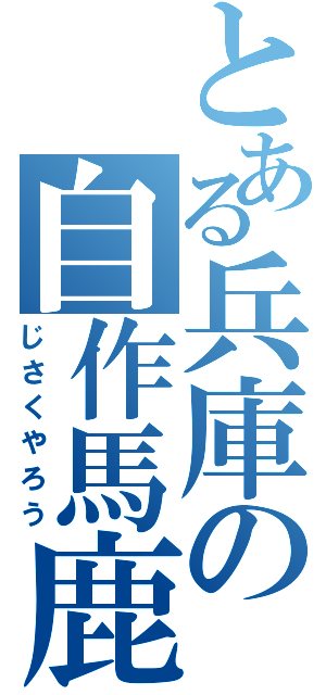 とある兵庫の自作馬鹿（じさくやろう）