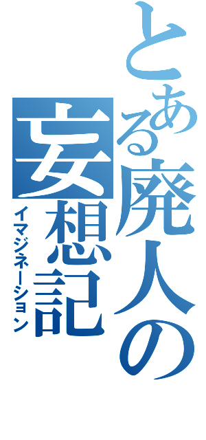 とある廃人の妄想記（イマジネーション）