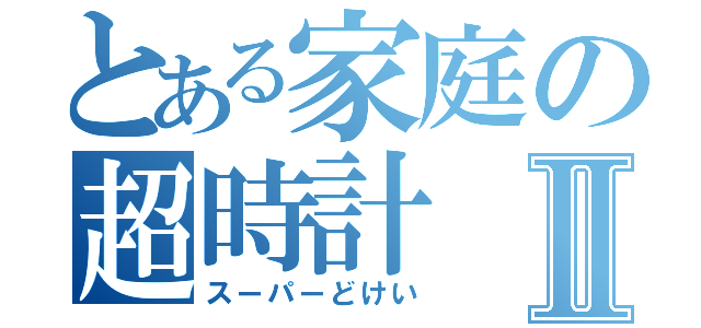 とある家庭の超時計Ⅱ（スーパーどけい）