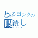 とあるヨンクの暇潰し（ツイッター）