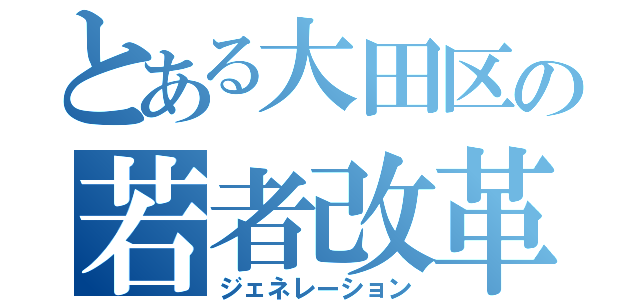 とある大田区の若者改革（ジェネレーション）