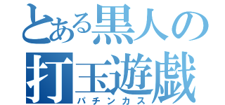 とある黒人の打玉遊戯（パチンカス）