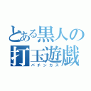 とある黒人の打玉遊戯（パチンカス）