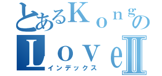 とあるＫｏｎｇ Ｋａｈ ＨｏｅのＬｏｖｅ ＷＪＨⅡ（インデックス）