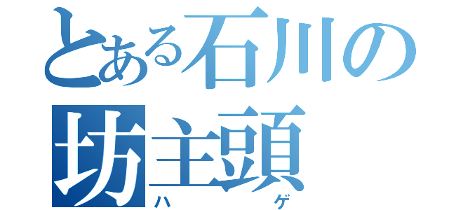 とある石川の坊主頭（ハゲ）