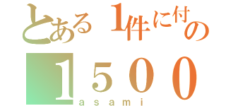 とある１件に付の１５００円（ａｓａｍｉ）