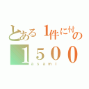 とある１件に付の１５００円（ａｓａｍｉ）