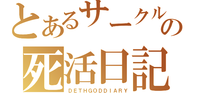 とあるサークルの死活日記（ＤＥＴＨＧＯＤＤＩＡＲＹ）