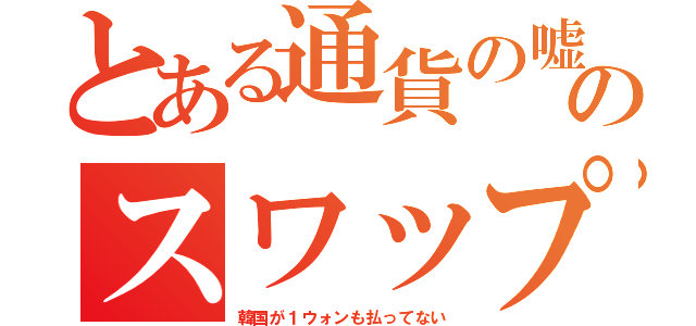 とある通貨の嘘のスワップ（韓国が１ウォンも払ってない）