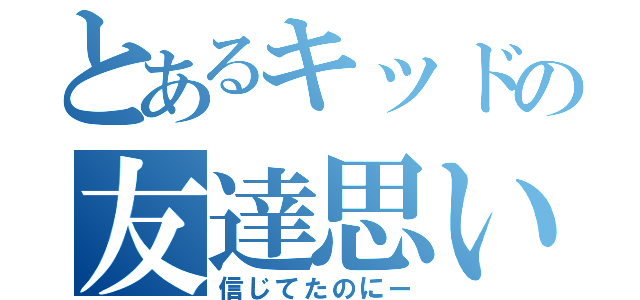 とあるキッドの友達思い（信じてたのにー）