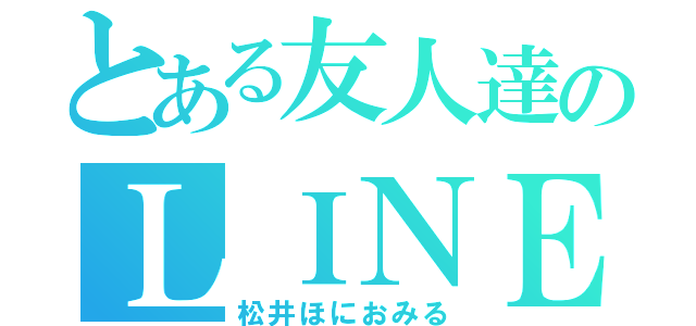 とある友人達のＬＩＮＥ（松井ほにおみる）