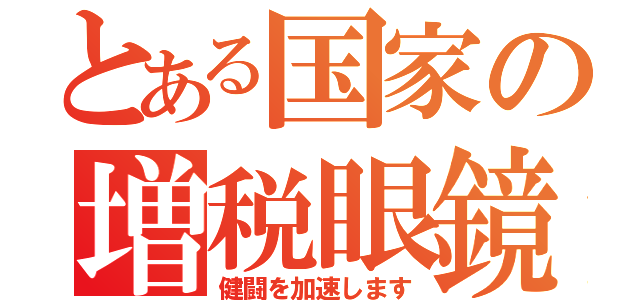 とある国家の増税眼鏡（健闘を加速します）