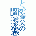 とある養父の超絶変態（幼女好き）