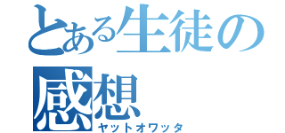 とある生徒の感想（ヤットオワッタ）