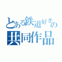 とある鉄道好きの共同作品（）