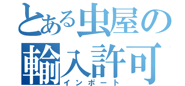 とある虫屋の輸入許可証（インポート）