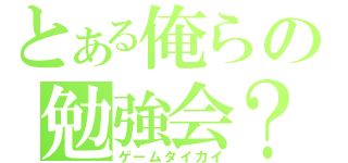 とある俺らの勉強会？（ゲームタイカイ）