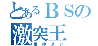 とあるＢＳの激突王（馬神ダン）