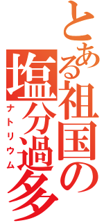 とある祖国の塩分過多（ナトリウム）