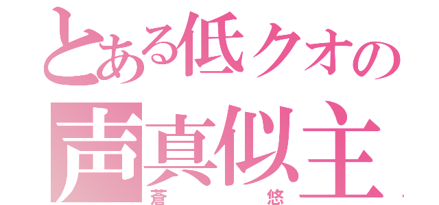 とある低クオの声真似主（蒼悠）