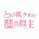 とある低クオの声真似主（蒼悠）