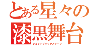 とある星々の漆黒舞台（ジェットブラックステージ）