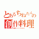 とあるちねたんの創作料理（新発売！トンツータン天ぷら！）