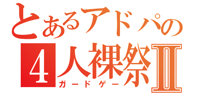 とあるアドパの４人裸祭Ⅱ（ガードゲー）