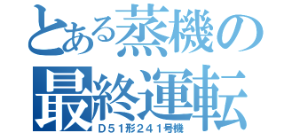 とある蒸機の最終運転（Ｄ５１形２４１号機）