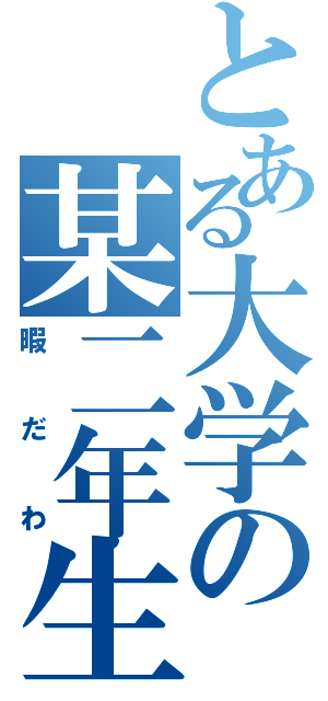 とある大学の某二年生（暇だわ）