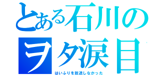 とある石川のヲタ涙目（はいふりを放送しなかった）