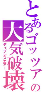 とあるゴッツァの大気破壊（ディプレスエアー）