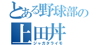 とある野球部の上田丼（ジャガタライモ）