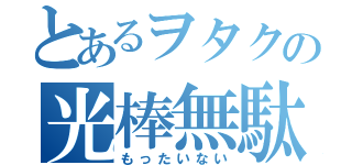 とあるヲタクの光棒無駄（もったいない）