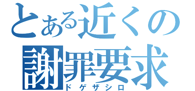 とある近くの謝罪要求（ドゲザシロ）