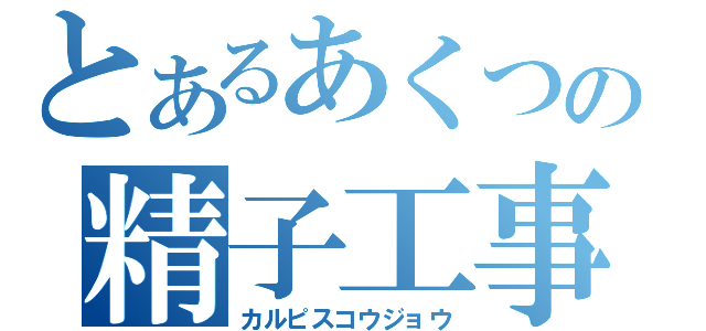 とあるあくつの精子工事（カルピスコウジョウ）