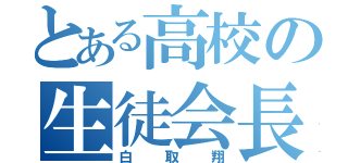 とある高校の生徒会長（白取翔）