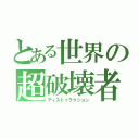 とある世界の超破壊者（ディストゥラクション）