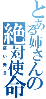 とある姉さんの絶対使命（痛い発言）