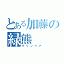 とある加藤の緑熊（グリンベア）