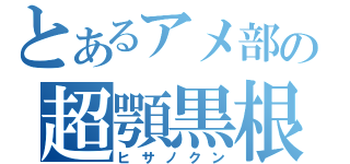 とあるアメ部の超顎黒根（ヒサノクン）