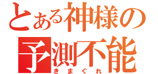 とある神様の予測不能（きまぐれ）