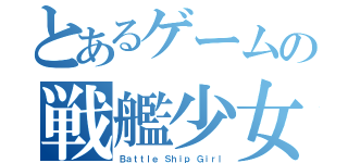 とあるゲームの戦艦少女（Ｂａｔｔｌｅ Ｓｈｉｐ Ｇｉｒｌ）