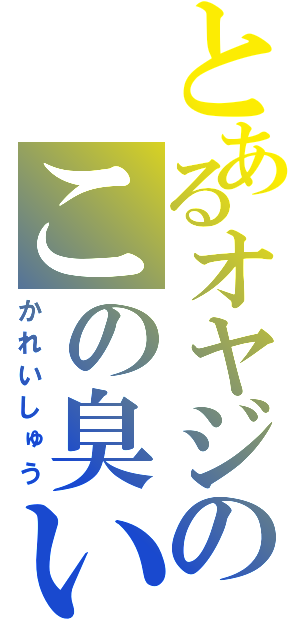 とあるオヤジのこの臭い（かれいしゅう）