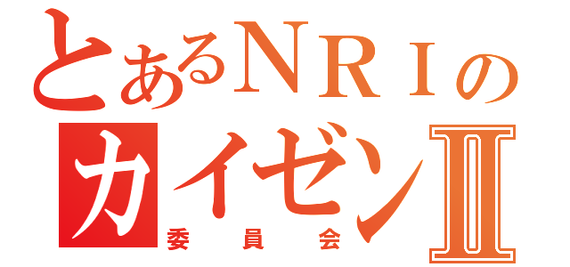 とあるＮＲＩのカイゼンⅡ（委員会）