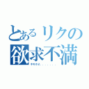 とあるリクの欲求不満（ホモかよ．．．．．．．）